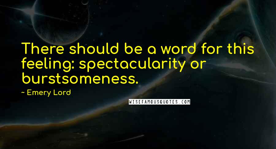 Emery Lord Quotes: There should be a word for this feeling: spectacularity or burstsomeness.