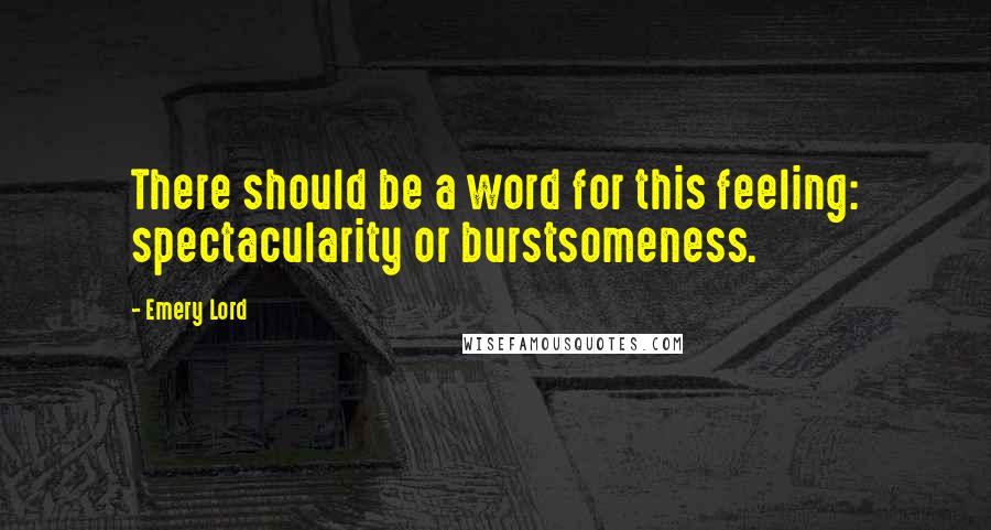 Emery Lord Quotes: There should be a word for this feeling: spectacularity or burstsomeness.