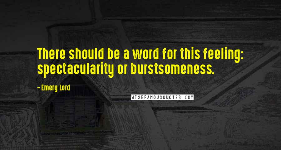 Emery Lord Quotes: There should be a word for this feeling: spectacularity or burstsomeness.