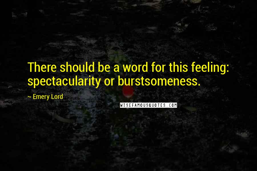 Emery Lord Quotes: There should be a word for this feeling: spectacularity or burstsomeness.