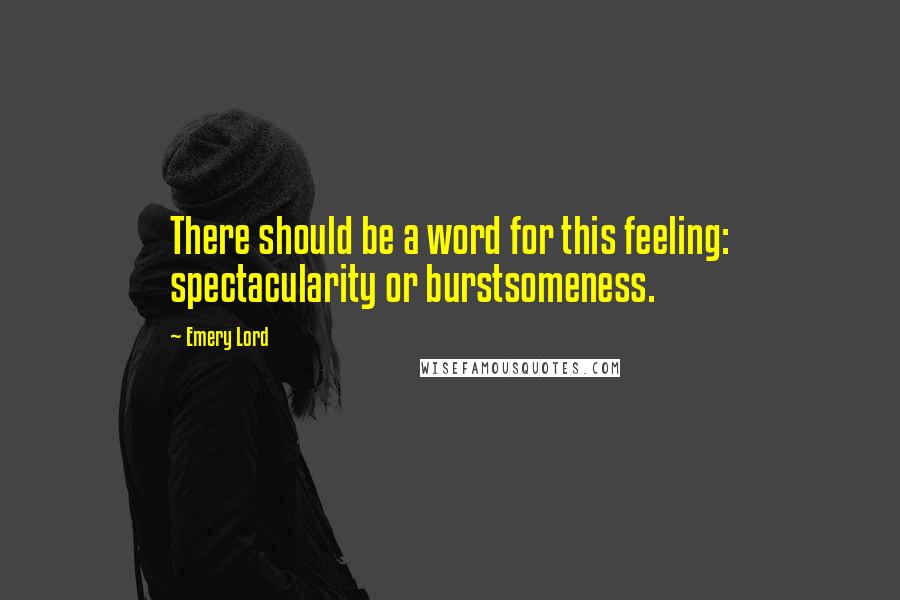 Emery Lord Quotes: There should be a word for this feeling: spectacularity or burstsomeness.