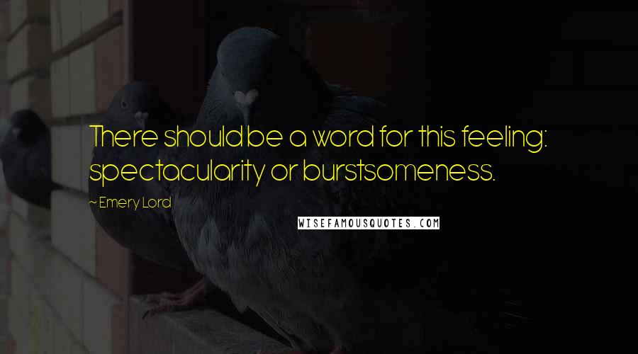 Emery Lord Quotes: There should be a word for this feeling: spectacularity or burstsomeness.