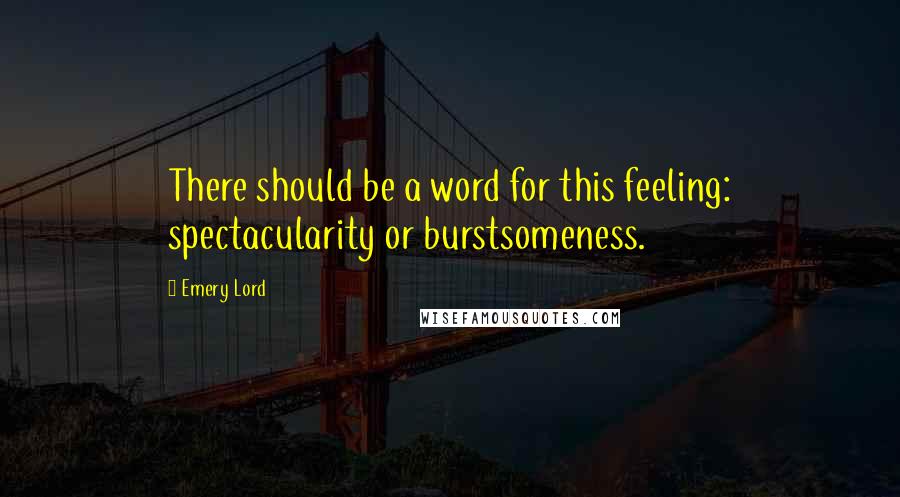 Emery Lord Quotes: There should be a word for this feeling: spectacularity or burstsomeness.