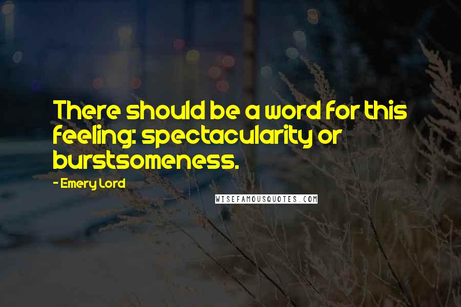 Emery Lord Quotes: There should be a word for this feeling: spectacularity or burstsomeness.