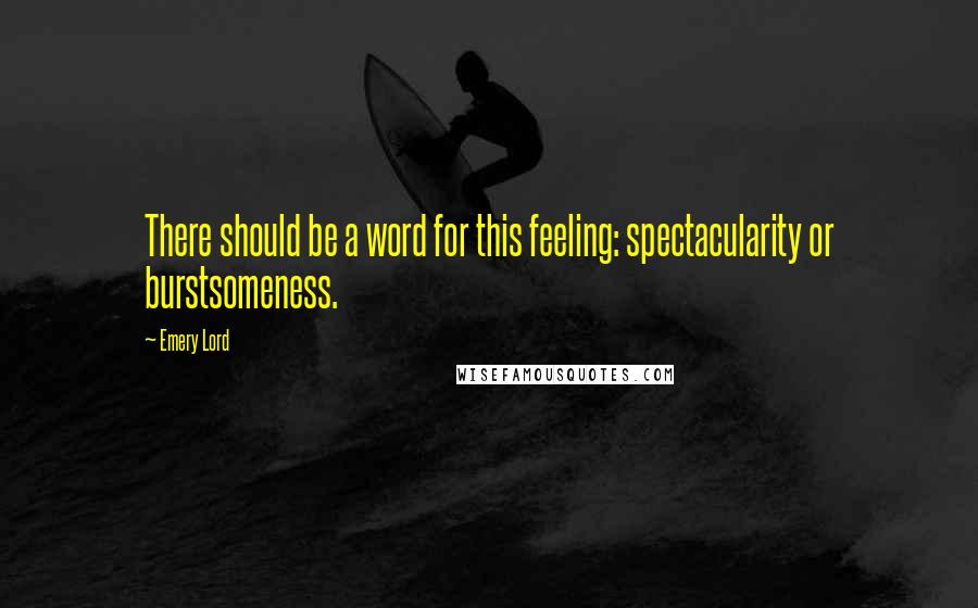 Emery Lord Quotes: There should be a word for this feeling: spectacularity or burstsomeness.