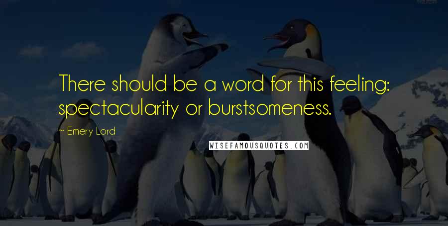 Emery Lord Quotes: There should be a word for this feeling: spectacularity or burstsomeness.