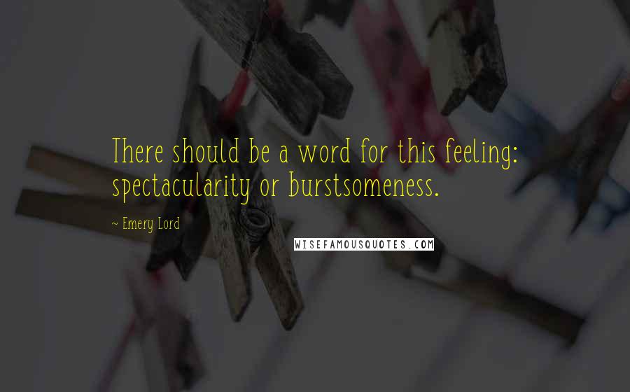 Emery Lord Quotes: There should be a word for this feeling: spectacularity or burstsomeness.