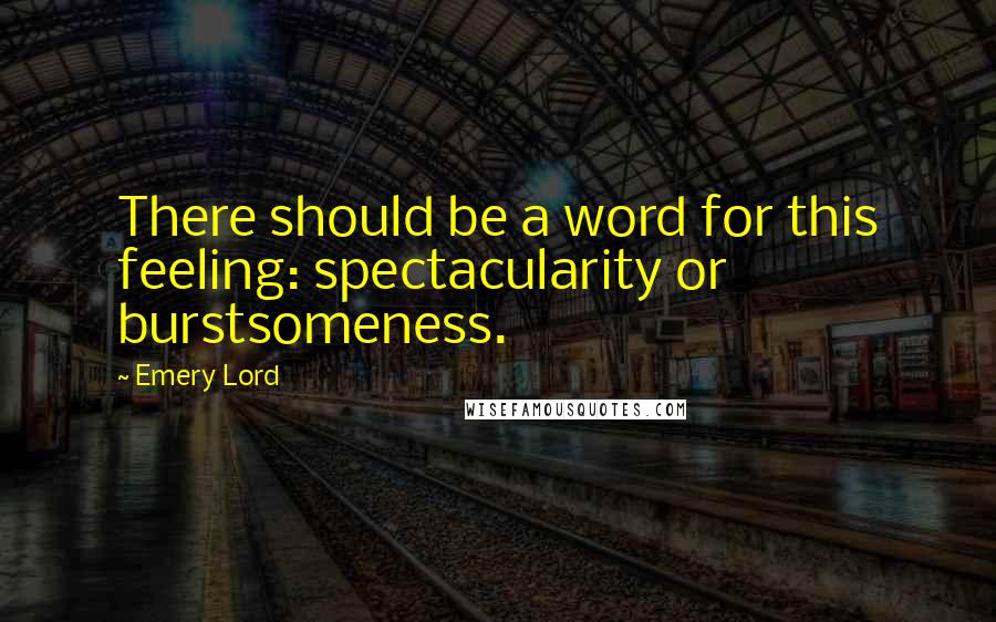 Emery Lord Quotes: There should be a word for this feeling: spectacularity or burstsomeness.