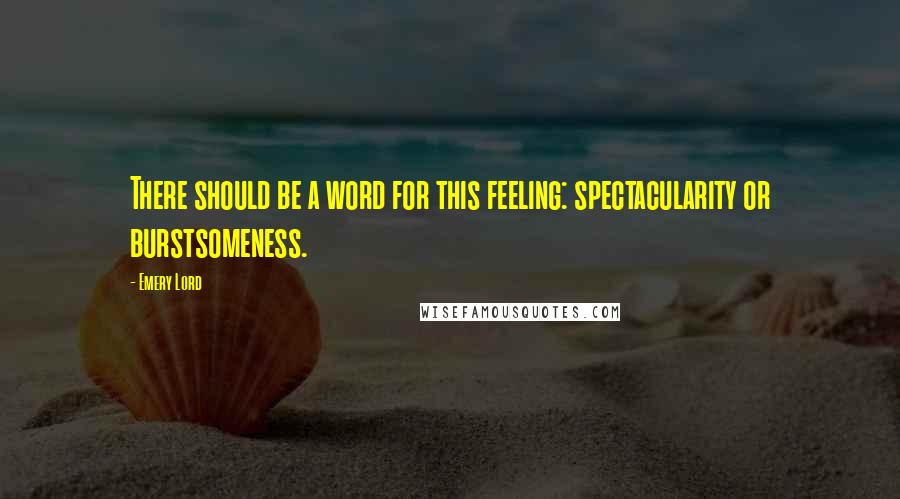 Emery Lord Quotes: There should be a word for this feeling: spectacularity or burstsomeness.