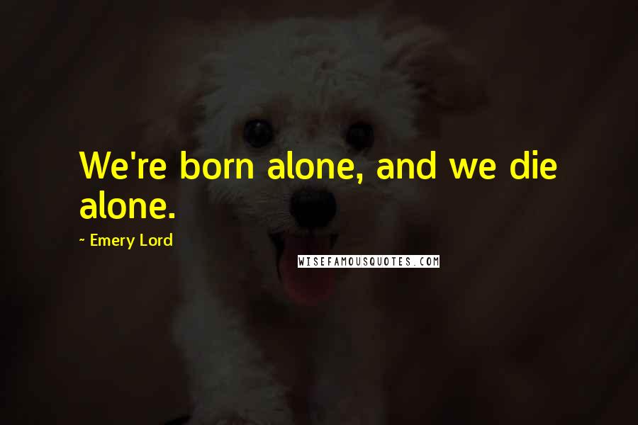 Emery Lord Quotes: We're born alone, and we die alone.