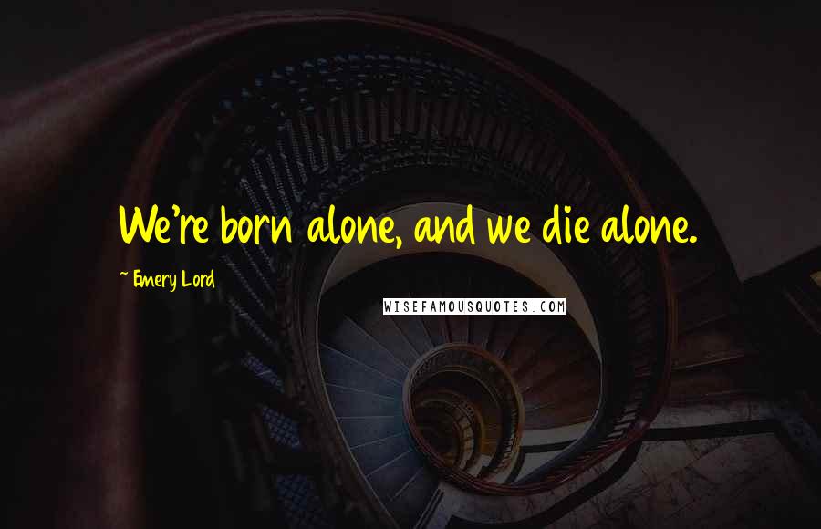 Emery Lord Quotes: We're born alone, and we die alone.