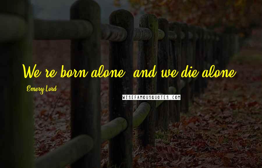 Emery Lord Quotes: We're born alone, and we die alone.