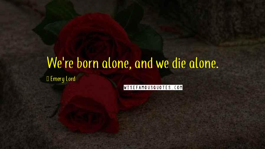 Emery Lord Quotes: We're born alone, and we die alone.