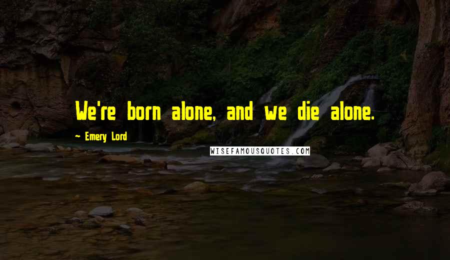 Emery Lord Quotes: We're born alone, and we die alone.