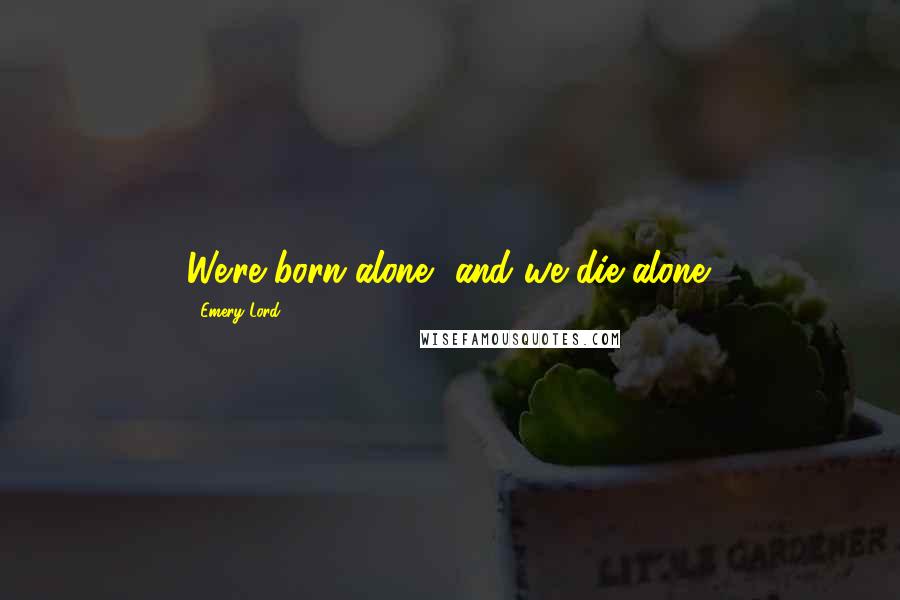 Emery Lord Quotes: We're born alone, and we die alone.