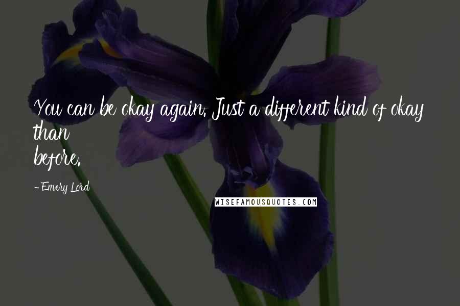 Emery Lord Quotes: You can be okay again. Just a different kind of okay than before.