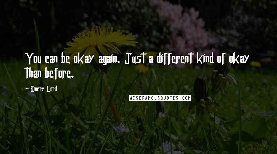 Emery Lord Quotes: You can be okay again. Just a different kind of okay than before.