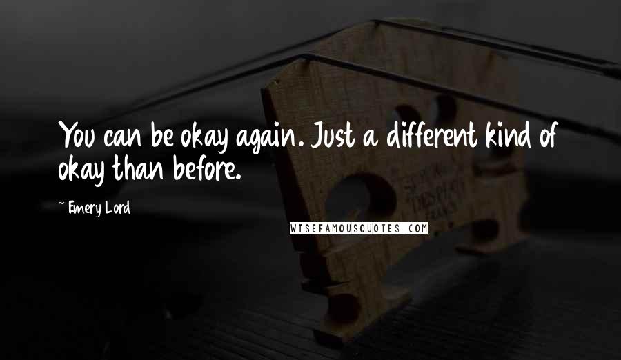 Emery Lord Quotes: You can be okay again. Just a different kind of okay than before.