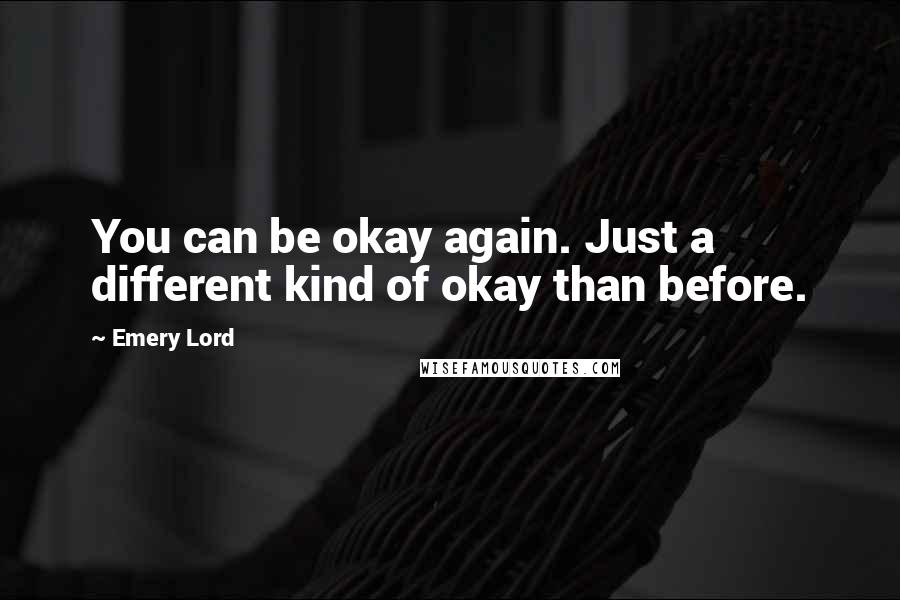 Emery Lord Quotes: You can be okay again. Just a different kind of okay than before.