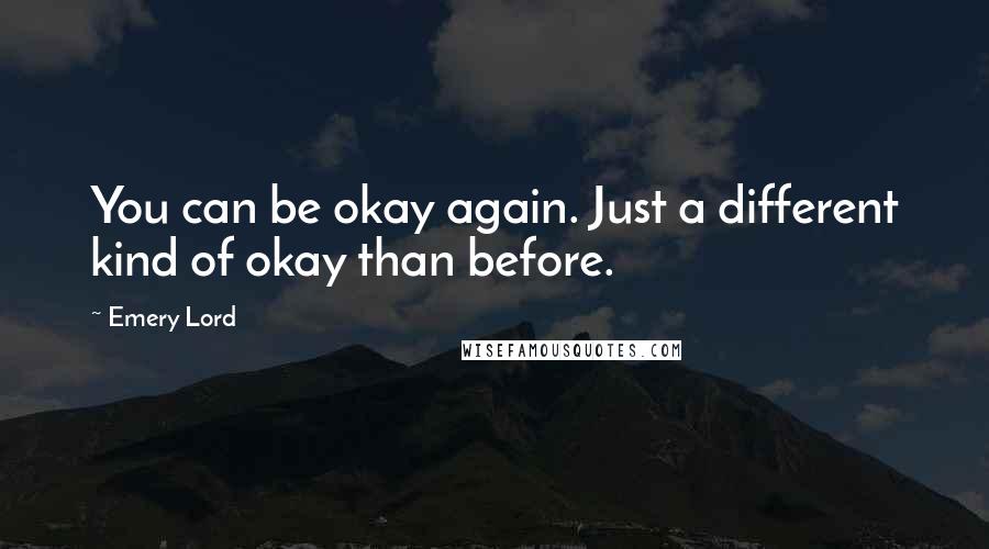 Emery Lord Quotes: You can be okay again. Just a different kind of okay than before.