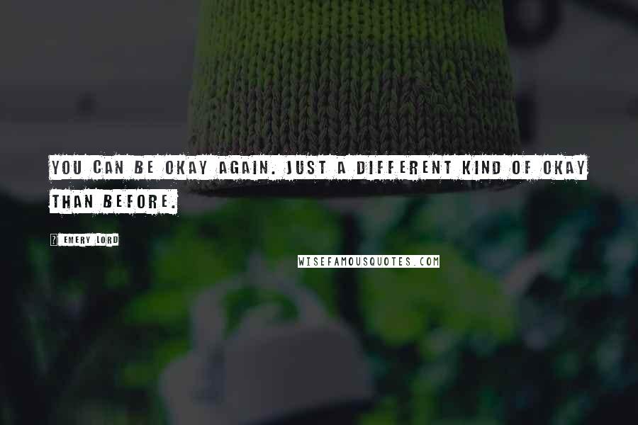 Emery Lord Quotes: You can be okay again. Just a different kind of okay than before.