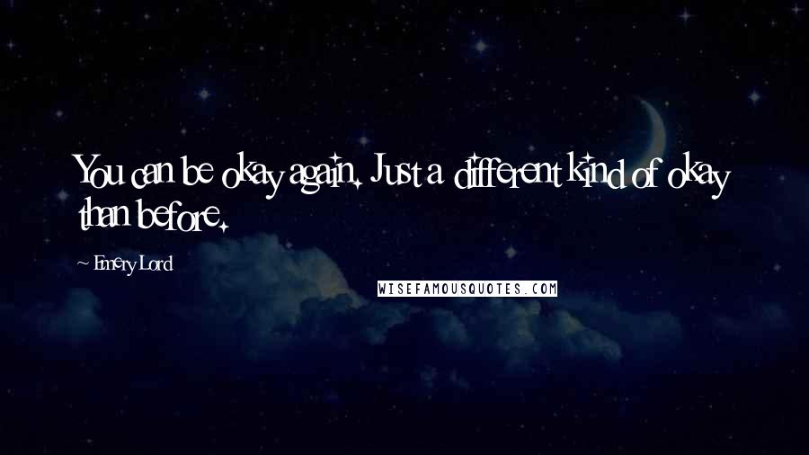 Emery Lord Quotes: You can be okay again. Just a different kind of okay than before.