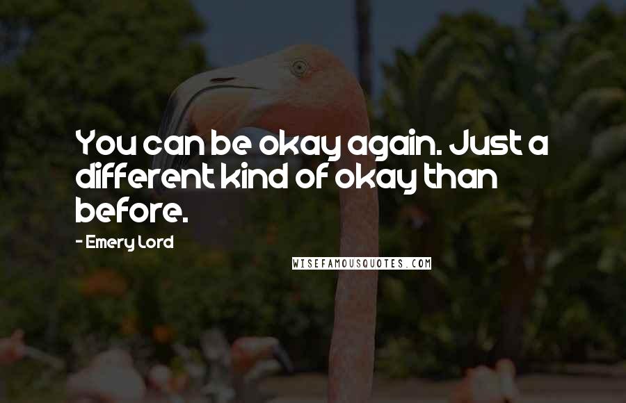 Emery Lord Quotes: You can be okay again. Just a different kind of okay than before.