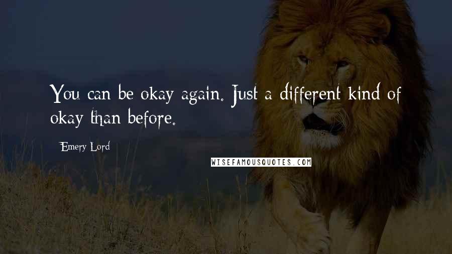 Emery Lord Quotes: You can be okay again. Just a different kind of okay than before.