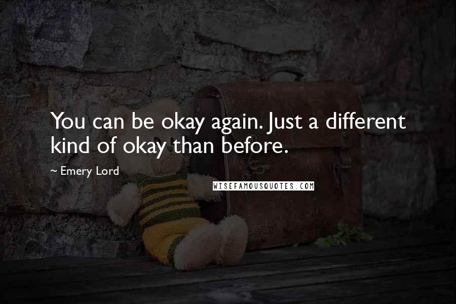 Emery Lord Quotes: You can be okay again. Just a different kind of okay than before.