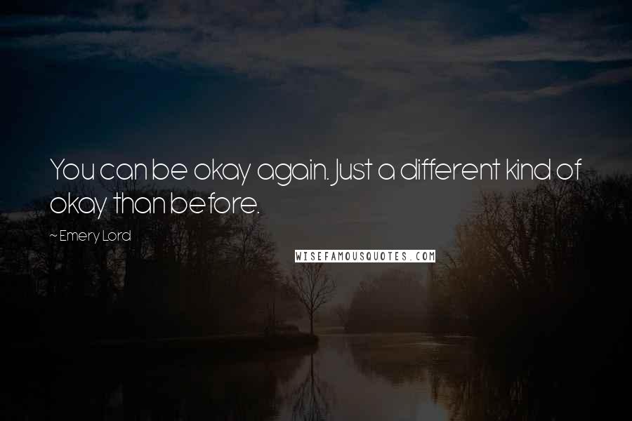 Emery Lord Quotes: You can be okay again. Just a different kind of okay than before.