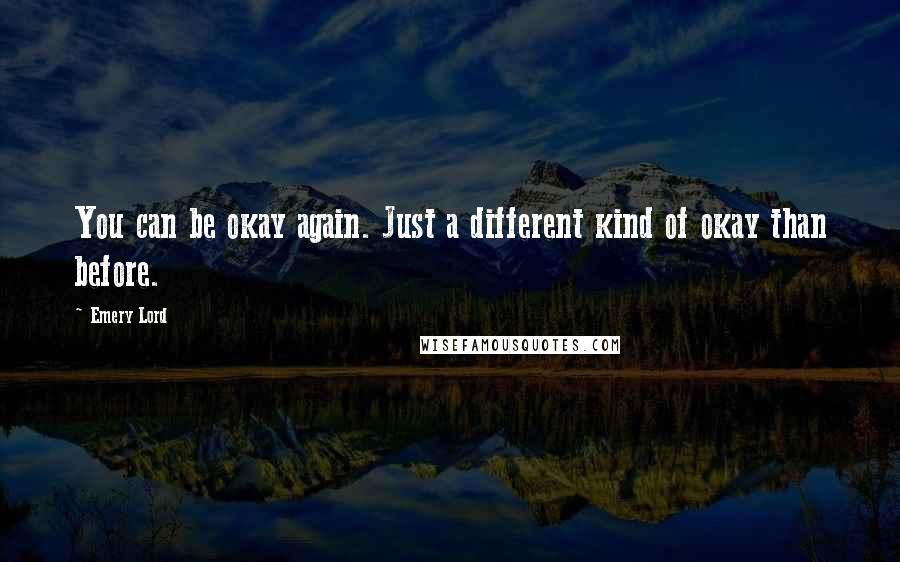 Emery Lord Quotes: You can be okay again. Just a different kind of okay than before.