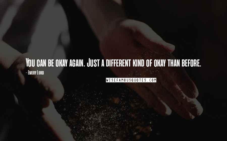 Emery Lord Quotes: You can be okay again. Just a different kind of okay than before.