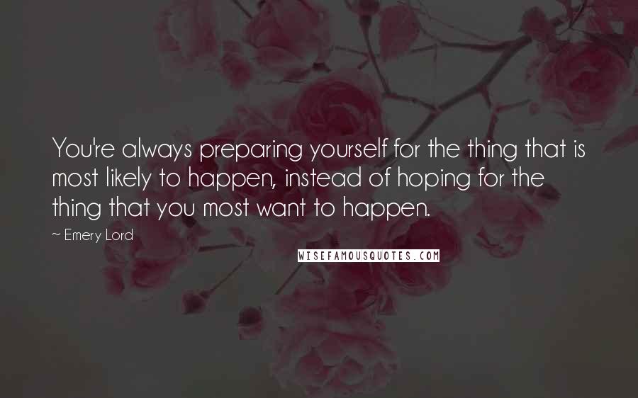 Emery Lord Quotes: You're always preparing yourself for the thing that is most likely to happen, instead of hoping for the thing that you most want to happen.