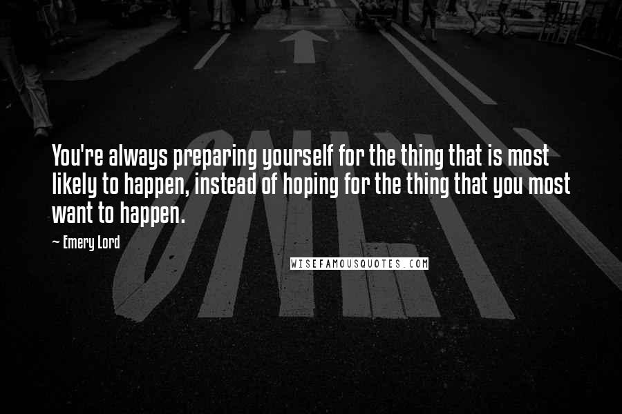 Emery Lord Quotes: You're always preparing yourself for the thing that is most likely to happen, instead of hoping for the thing that you most want to happen.