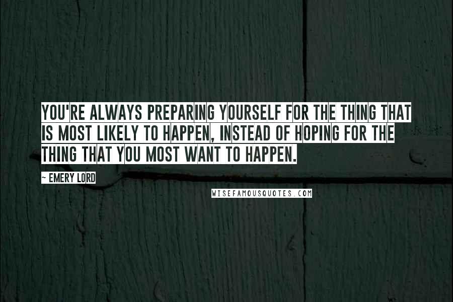 Emery Lord Quotes: You're always preparing yourself for the thing that is most likely to happen, instead of hoping for the thing that you most want to happen.