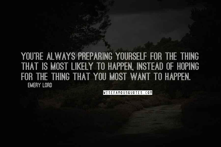Emery Lord Quotes: You're always preparing yourself for the thing that is most likely to happen, instead of hoping for the thing that you most want to happen.