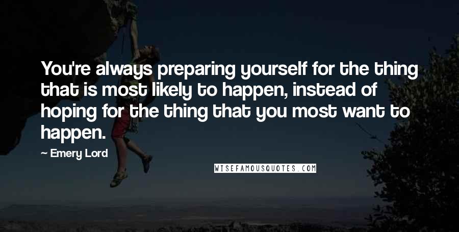 Emery Lord Quotes: You're always preparing yourself for the thing that is most likely to happen, instead of hoping for the thing that you most want to happen.