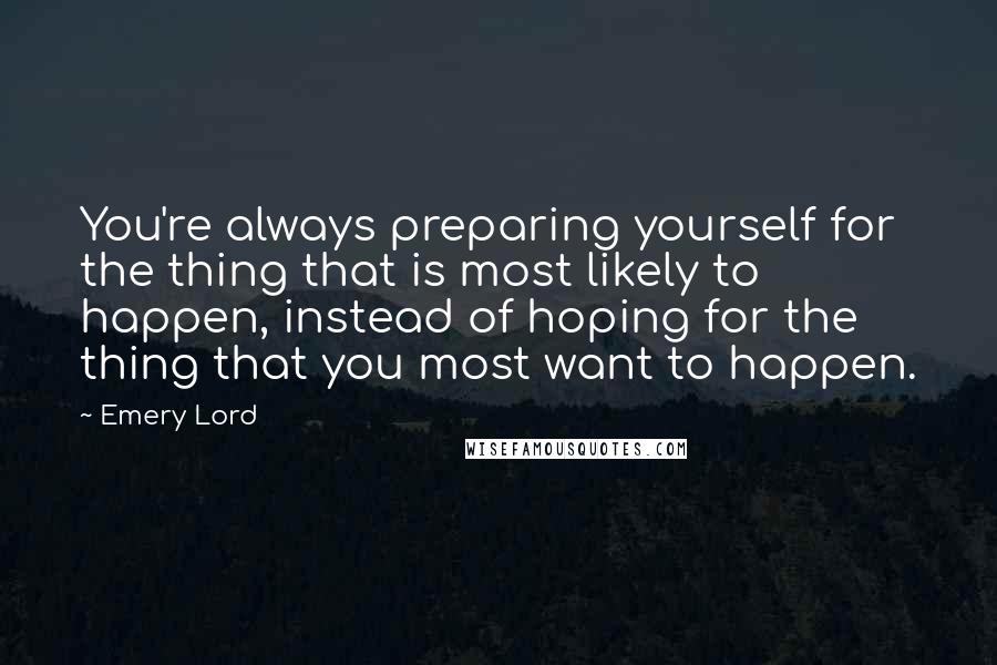 Emery Lord Quotes: You're always preparing yourself for the thing that is most likely to happen, instead of hoping for the thing that you most want to happen.