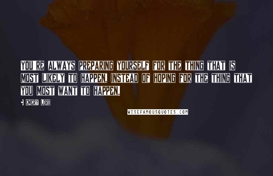 Emery Lord Quotes: You're always preparing yourself for the thing that is most likely to happen, instead of hoping for the thing that you most want to happen.