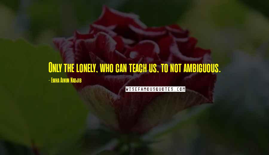 Emha Ainun Nadjib Quotes: Only the lonely, who can teach us, to not ambiguous.