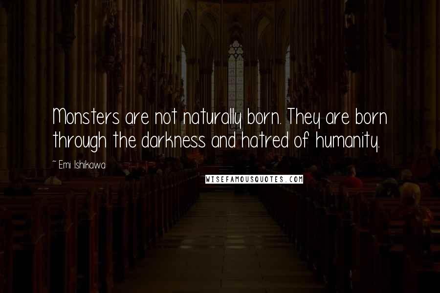 Emi Ishikawa Quotes: Monsters are not naturally born. They are born through the darkness and hatred of humanity.