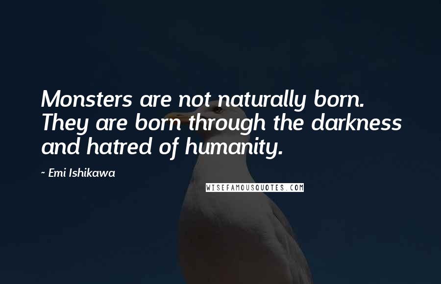 Emi Ishikawa Quotes: Monsters are not naturally born. They are born through the darkness and hatred of humanity.