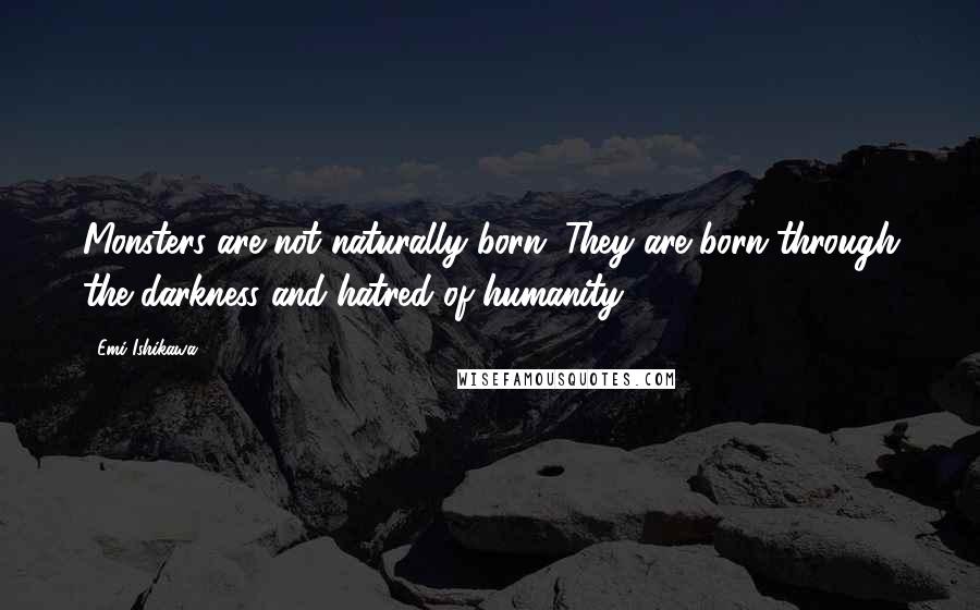 Emi Ishikawa Quotes: Monsters are not naturally born. They are born through the darkness and hatred of humanity.