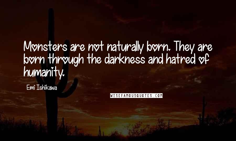 Emi Ishikawa Quotes: Monsters are not naturally born. They are born through the darkness and hatred of humanity.