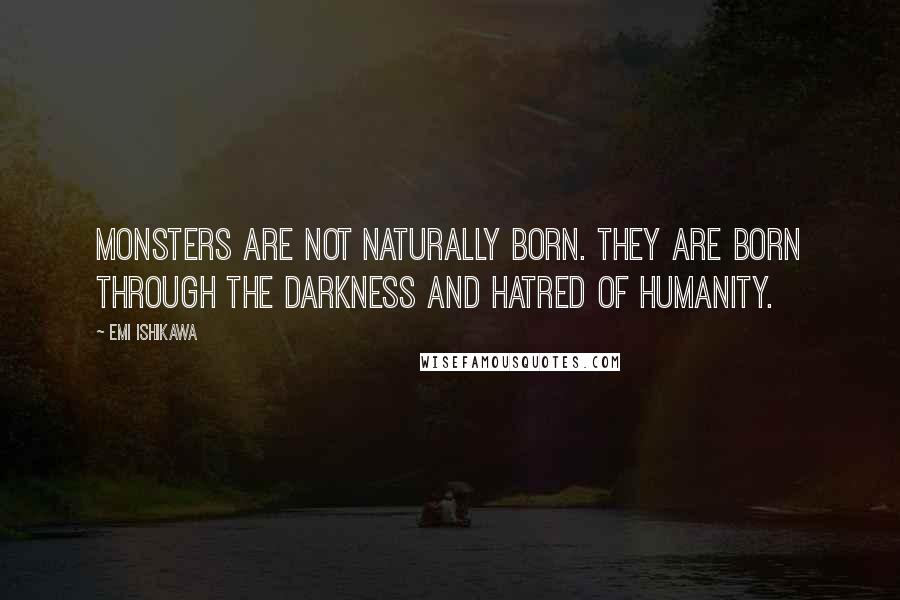 Emi Ishikawa Quotes: Monsters are not naturally born. They are born through the darkness and hatred of humanity.