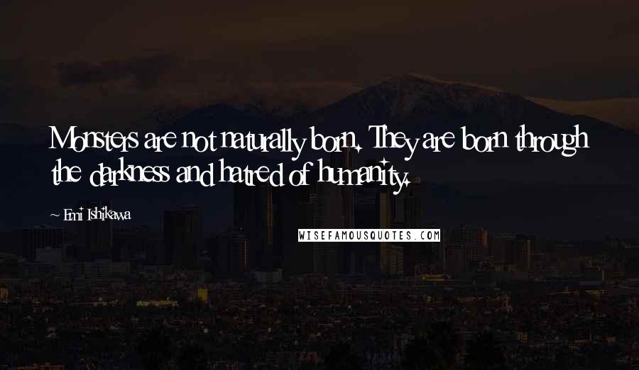 Emi Ishikawa Quotes: Monsters are not naturally born. They are born through the darkness and hatred of humanity.
