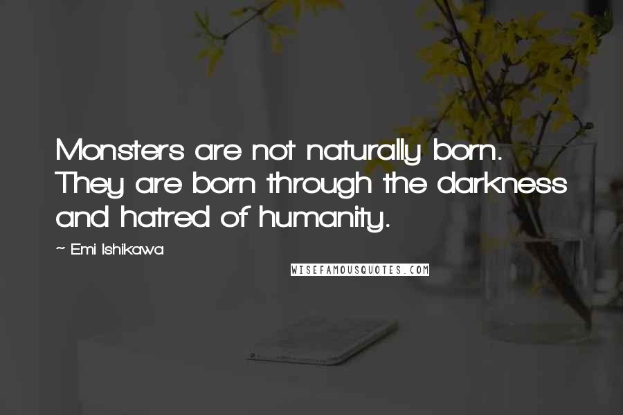Emi Ishikawa Quotes: Monsters are not naturally born. They are born through the darkness and hatred of humanity.