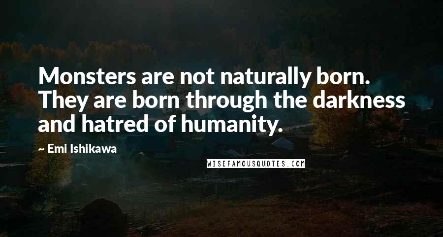 Emi Ishikawa Quotes: Monsters are not naturally born. They are born through the darkness and hatred of humanity.