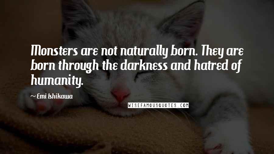 Emi Ishikawa Quotes: Monsters are not naturally born. They are born through the darkness and hatred of humanity.