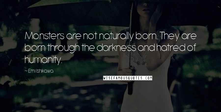 Emi Ishikawa Quotes: Monsters are not naturally born. They are born through the darkness and hatred of humanity.